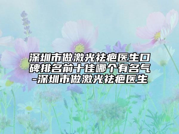 深圳市做激光祛疤醫(yī)生口碑排名前十佳哪個(gè)有名氣-深圳市做激光祛疤醫(yī)生