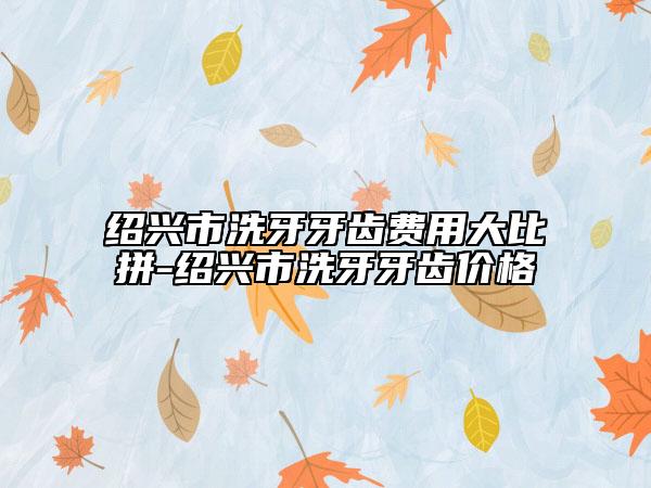 紹興市洗牙牙齒費(fèi)用大比拼-紹興市洗牙牙齒價格