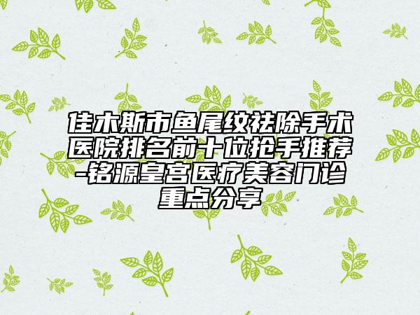 佳木斯市魚尾紋祛除手術(shù)醫(yī)院排名前十位搶手推薦-銘源皇宮醫(yī)療美容門診重點分享