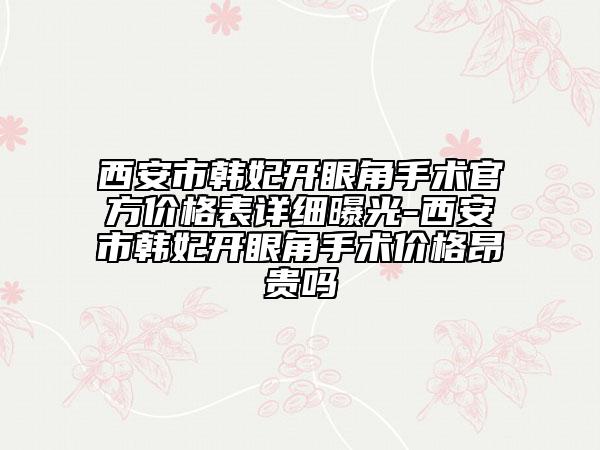 西安市韓妃開眼角手術官方價格表詳細曝光-西安市韓妃開眼角手術價格昂貴嗎