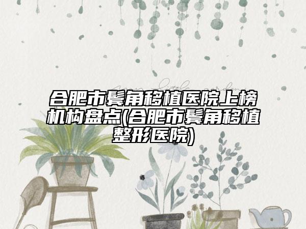 合肥市鬢角移植醫(yī)院上榜機構盤點(合肥市鬢角移植整形醫(yī)院)