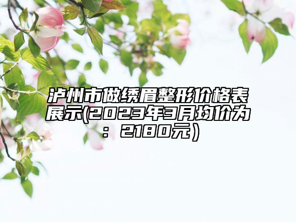 瀘州市做繡眉整形價(jià)格表展示(2023年3月均價(jià)為：2180元）