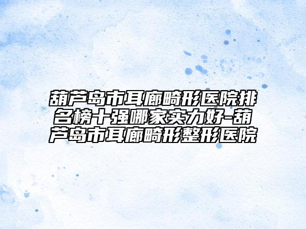 葫蘆島市耳廊畸形醫(yī)院排名榜十強(qiáng)哪家實(shí)力好-葫蘆島市耳廊畸形整形醫(yī)院