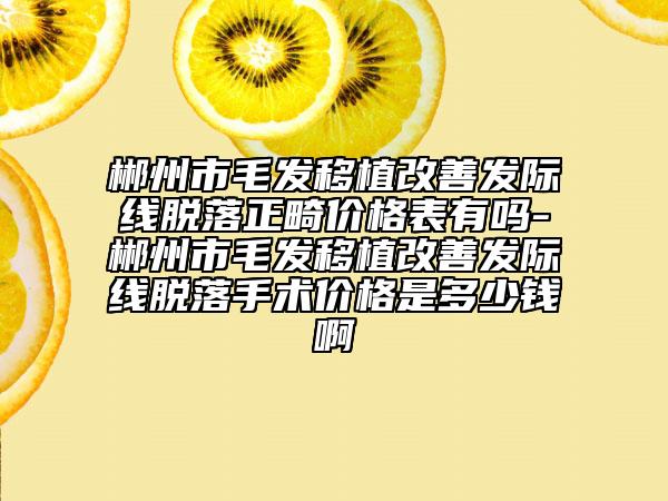 郴州市毛發(fā)移植改善發(fā)際線脫落正畸價(jià)格表有嗎-郴州市毛發(fā)移植改善發(fā)際線脫落手術(shù)價(jià)格是多少錢啊