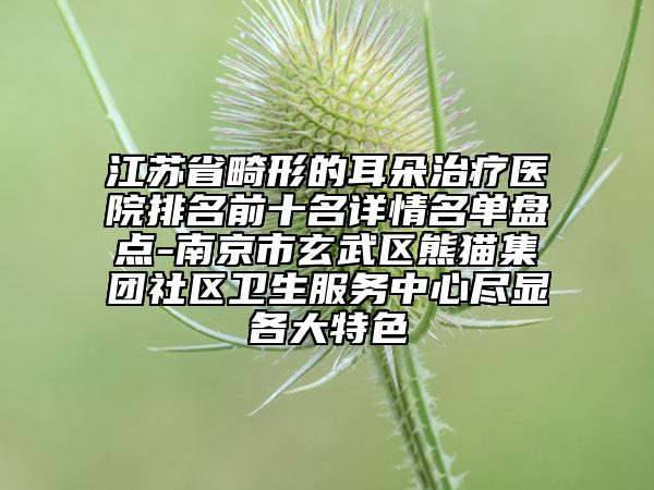 江蘇省畸形的耳朵治療醫(yī)院排名前十名詳情名單盤點-南京市玄武區(qū)熊貓集團社區(qū)衛(wèi)生服務中心盡顯各大特色