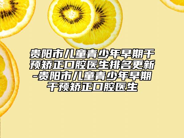 貴陽市兒童青少年早期干預(yù)矯正口腔醫(yī)生排名更新-貴陽市兒童青少年早期干預(yù)矯正口腔醫(yī)生