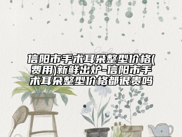 信陽市手術(shù)耳朵整型價格(費用)新鮮出爐-信陽市手術(shù)耳朵整型價格都很貴嗎