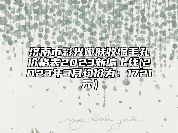 濟南市彩光嫩膚收縮毛孔價格表2023新編上線(2023年3月均價為：1721元）