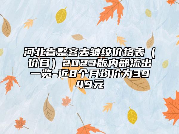河北省整容去皺紋價格表（價目）2023版內部流出一覽-近8個月均價為3949元