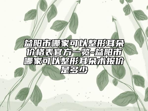 益陽市哪家可以整形耳朵價(jià)格表官方一覽-益陽市哪家可以整形耳朵術(shù)報(bào)價(jià)是多少