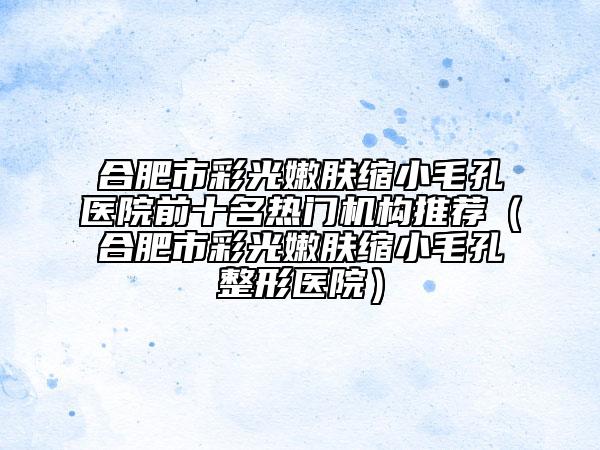 合肥市彩光嫩膚縮小毛孔醫(yī)院前十名熱門機(jī)構(gòu)推薦（合肥市彩光嫩膚縮小毛孔整形醫(yī)院）