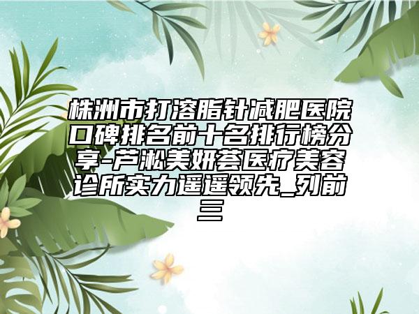 株洲市打溶脂針減肥醫(yī)院口碑排名前十名排行榜分享-蘆淞美妍薈醫(yī)療美容診所實(shí)力遙遙領(lǐng)先_列前三