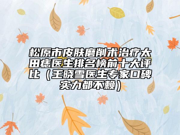 松原市皮膚磨削術治療太田痣醫(yī)生排名榜前十大評比（王曉雪醫(yī)生專家口碑實力都不賴）