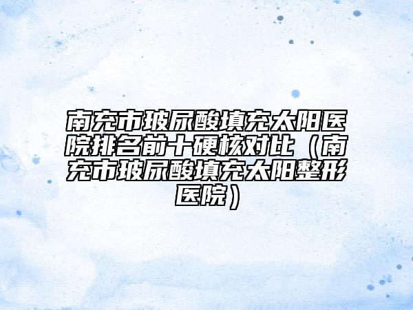 南充市玻尿酸填充太陽醫(yī)院排名前十硬核對比（南充市玻尿酸填充太陽整形醫(yī)院）