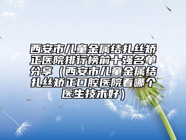 西安市兒童金屬結(jié)扎絲矯正醫(yī)院排行榜前十強(qiáng)名單分享（西安市兒童金屬結(jié)扎絲矯正口腔醫(yī)院看哪個醫(yī)生技術(shù)好）