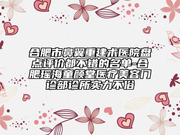 合肥市鼻翼重建術(shù)醫(yī)院盤點評價都不錯的名單-合肥瑤海童顏堂醫(yī)療美容門診部診所實力不俗