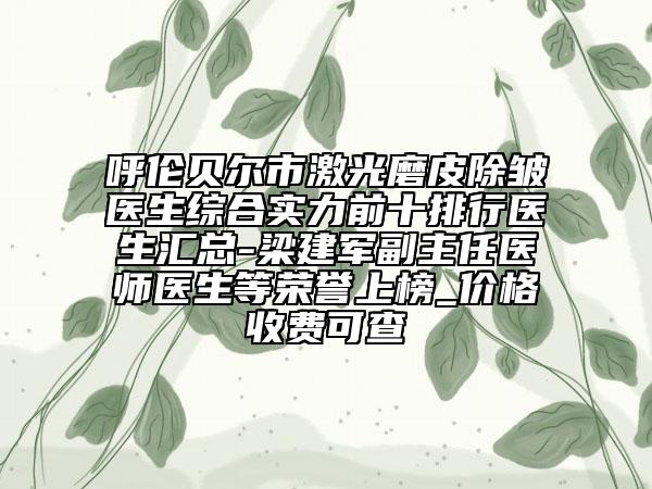 呼倫貝爾市激光磨皮除皺醫(yī)生綜合實(shí)力前十排行醫(yī)生匯總-梁建軍副主任醫(yī)師醫(yī)生等榮譽(yù)上榜_價(jià)格收費(fèi)可查