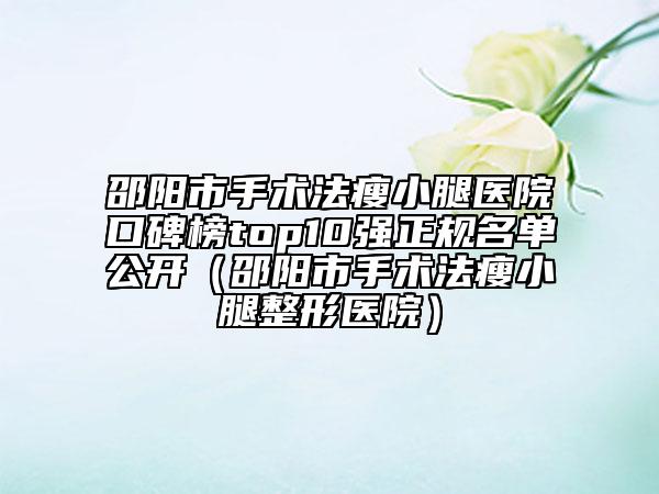 邵陽市手術法瘦小腿醫(yī)院口碑榜top10強正規(guī)名單公開（邵陽市手術法瘦小腿整形醫(yī)院）
