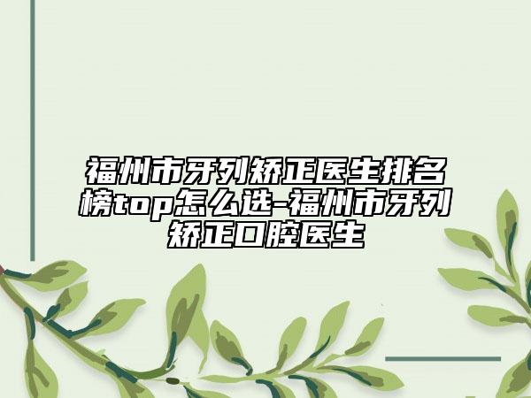 福州市牙列矯正醫(yī)生排名榜top怎么選-福州市牙列矯正口腔醫(yī)生