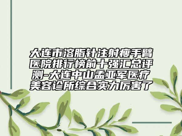大連市溶脂針注射瘦手臂醫(yī)院排行榜前十強(qiáng)匯總評測-大連中山孟亞軍醫(yī)療美容診所綜合實(shí)力厲害了