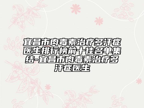 宜昌市肉毒素治療多汗癥醫(yī)生排行榜前十佳名單集結(jié)-宜昌市肉毒素治療多汗癥醫(yī)生