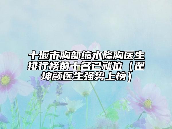 十堰市胸部縮水隆胸醫(yī)生排行榜前十名已就位（翟坤顏醫(yī)生強(qiáng)勢(shì)上榜）