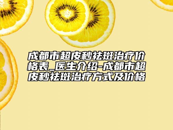 成都市超皮秒祛斑治療價(jià)格表_醫(yī)生介紹-成都市超皮秒祛斑治療方式及價(jià)格