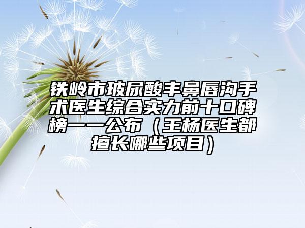 鐵嶺市玻尿酸豐鼻唇溝手術(shù)醫(yī)生綜合實(shí)力前十口碑榜一一公布（王楊醫(yī)生都擅長哪些項(xiàng)目）