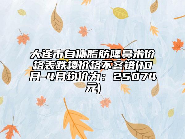 大連市自體脂肪隆鼻術價格表跌樓價格不容錯(10月-4月均價為：25074元)