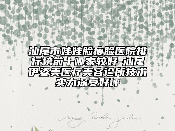 汕尾市娃娃臉瘦臉醫(yī)院排行榜前十哪家較好-汕尾伊姿美醫(yī)療美容診所技術(shù)實(shí)力深受好評(píng)