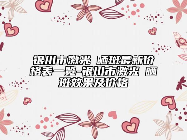 銀川市激光袪曬斑最新價(jià)格表一覽-銀川市激光袪曬斑效果及價(jià)格