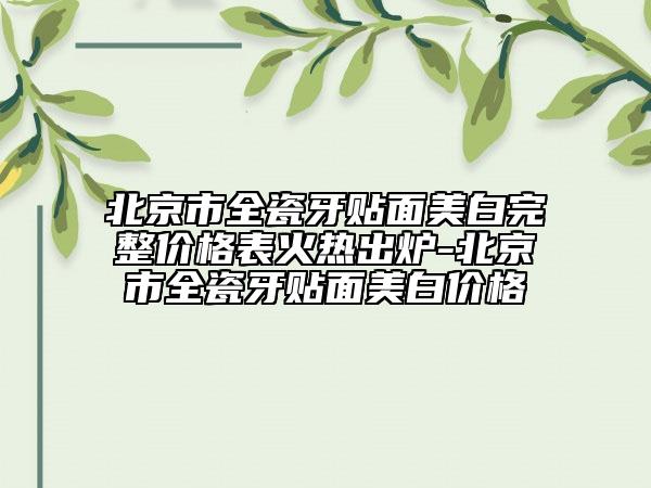 北京市全瓷牙貼面美白完整價格表火熱出爐-北京市全瓷牙貼面美白價格