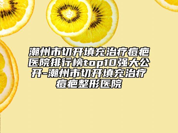 潮州市切開填充治療痘疤醫(yī)院排行榜top10強大公開-潮州市切開填充治療痘疤整形醫(yī)院