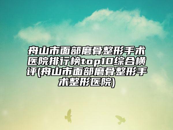舟山市面部磨骨整形手術醫(yī)院排行榜top10綜合橫評(舟山市面部磨骨整形手術整形醫(yī)院)