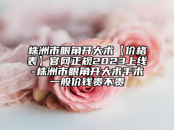 株洲市眼角開(kāi)大術(shù)【價(jià)格表】官網(wǎng)正規(guī)2023上線(xiàn)-株洲市眼角開(kāi)大術(shù)手術(shù)一般價(jià)錢(qián)貴不貴