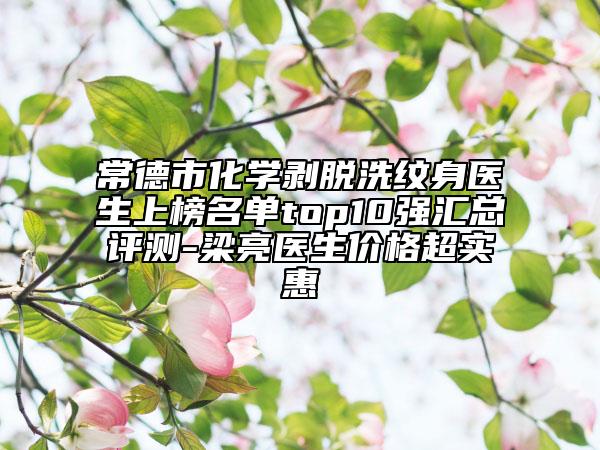 常德市化學(xué)剝脫洗紋身醫(yī)生上榜名單top10強(qiáng)匯總評(píng)測(cè)-梁亮醫(yī)生價(jià)格超實(shí)惠