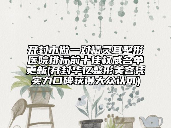 開封市做一對精靈耳整形醫(yī)院排行前十佳權(quán)威名單更新(開封華億整形美容憑實(shí)力口碑獲得大眾認(rèn)可)