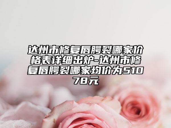 達(dá)州市修復(fù)唇腭裂哪家價(jià)格表詳細(xì)出爐-達(dá)州市修復(fù)唇腭裂哪家均價(jià)為51078元