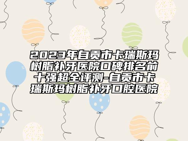 2023年自貢市卡瑞斯瑪樹(shù)脂補(bǔ)牙醫(yī)院口碑排名前十強(qiáng)超全評(píng)測(cè)-自貢市卡瑞斯瑪樹(shù)脂補(bǔ)牙口腔醫(yī)院