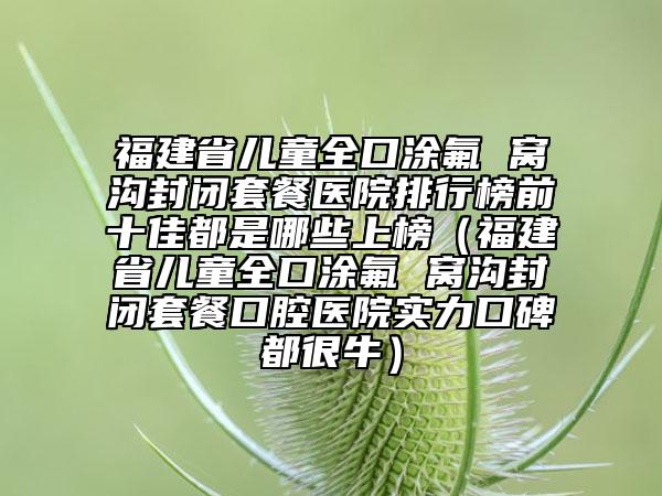 福建省兒童全口涂氟 窩溝封閉套餐醫(yī)院排行榜前十佳都是哪些上榜（福建省兒童全口涂氟 窩溝封閉套餐口腔醫(yī)院實(shí)力口碑都很牛）