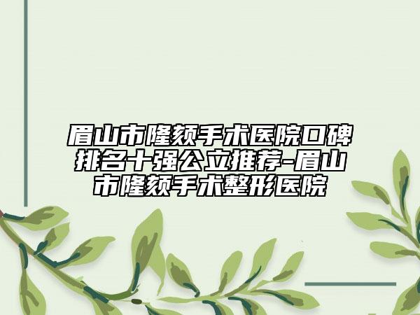眉山市隆頦手術(shù)醫(yī)院口碑排名十強(qiáng)公立推薦-眉山市隆頦手術(shù)整形醫(yī)院