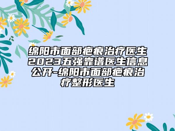 綿陽市面部疤痕治療醫(yī)生2023五強靠譜醫(yī)生信息公開-綿陽市面部疤痕治療整形醫(yī)生