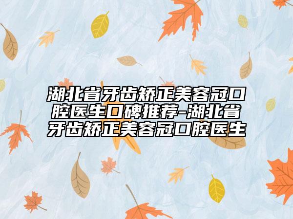 湖北省牙齒矯正美容冠口腔醫(yī)生口碑推薦-湖北省牙齒矯正美容冠口腔醫(yī)生