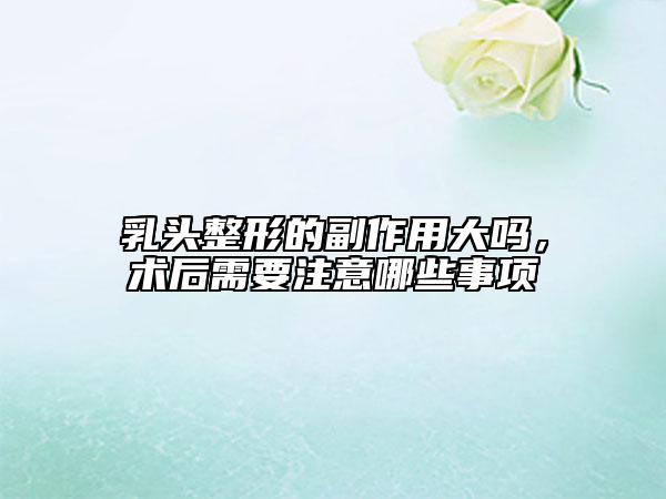 乳頭整形的副作用大嗎，術(shù)后需要注意哪些事項