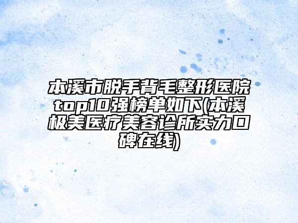 本溪市脫手背毛整形醫(yī)院top10強(qiáng)榜單如下(本溪極美醫(yī)療美容診所實力口碑在線)