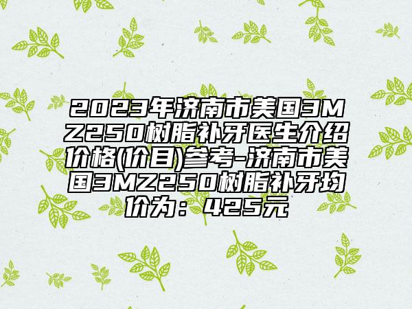 2023年濟(jì)南市美國3MZ250樹脂補(bǔ)牙醫(yī)生介紹價(jià)格(價(jià)目)參考-濟(jì)南市美國3MZ250樹脂補(bǔ)牙均價(jià)為：425元