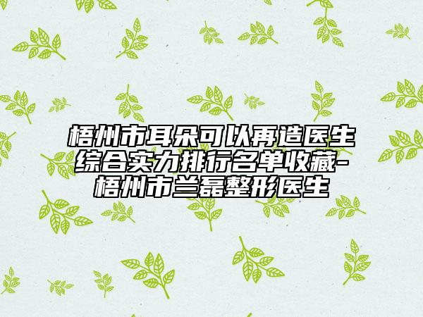 梧州市耳朵可以再造醫(yī)生綜合實力排行名單收藏-梧州市蘭磊整形醫(yī)生