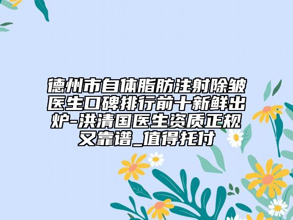 德州市自體脂肪注射除皺醫(yī)生口碑排行前十新鮮出爐-洪清國醫(yī)生資質(zhì)正規(guī)又靠譜_值得托付