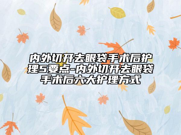 內(nèi)外切開去眼袋手術(shù)后護理5要點-內(nèi)外切開去眼袋手術(shù)后六大護理方式
