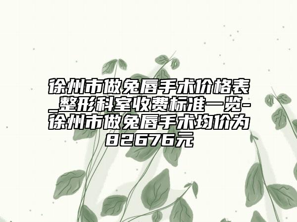 徐州市做兔唇手術(shù)價(jià)格表_整形科室收費(fèi)標(biāo)準(zhǔn)一覽-徐州市做兔唇手術(shù)均價(jià)為82676元